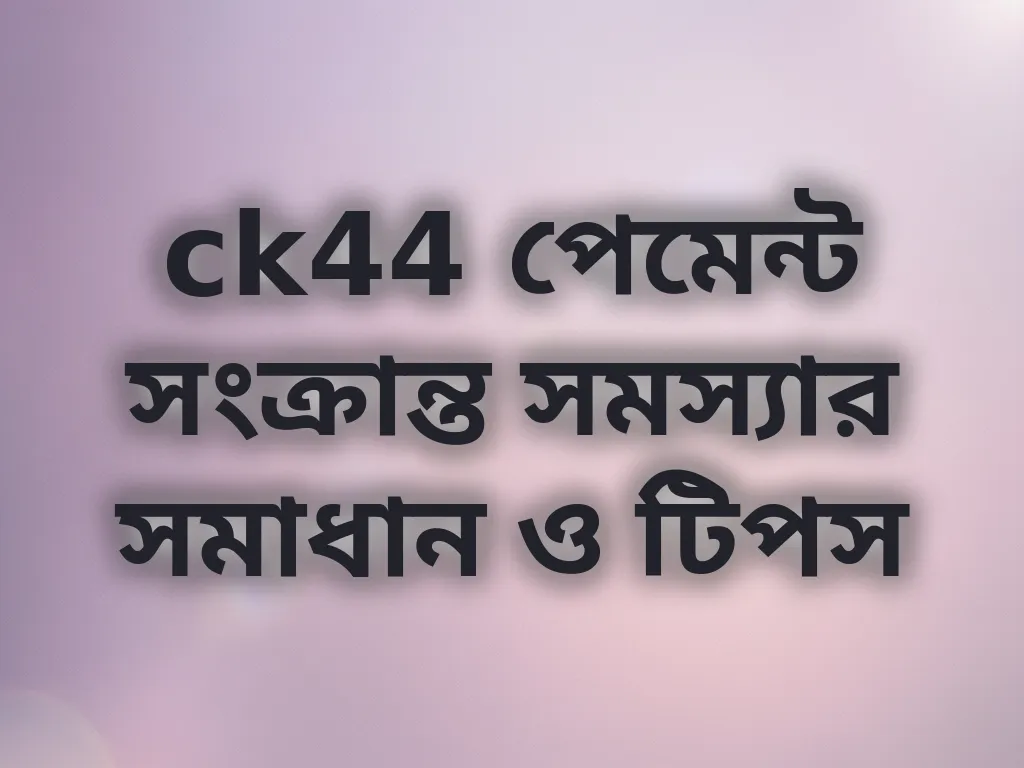 ck44 পেমেন্ট সংক্রান্ত সমস্যার সমাধান ও টিপস